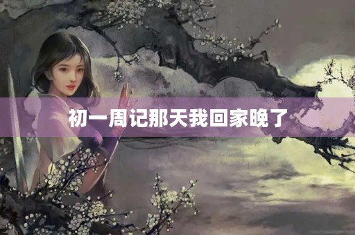 初一周记那天我回家晚了 初一周记那天我回家晚了
