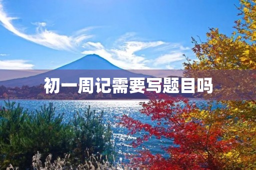 初一周记需要写题目吗 初一周记需要写题目吗