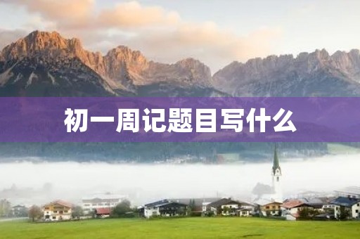 初一周记题目写什么 初一周记题目写什么