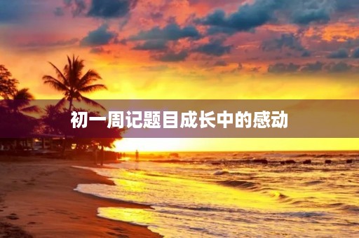 初一周记题目成长中的感动 初一周记题目成长中的感动