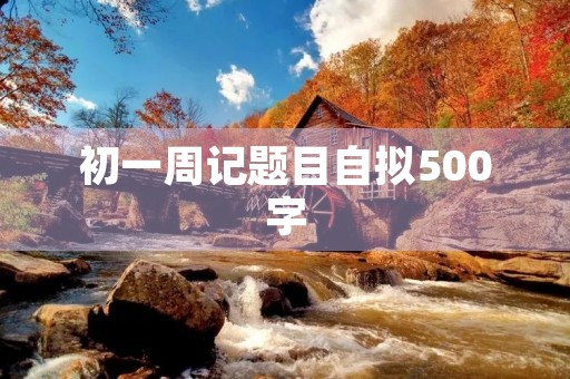 初一周记题目自拟500字 初一周记题目自拟500字
