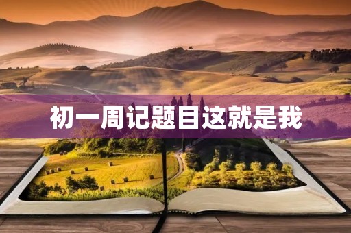 初一周记题目这就是我 初一周记题目这就是我