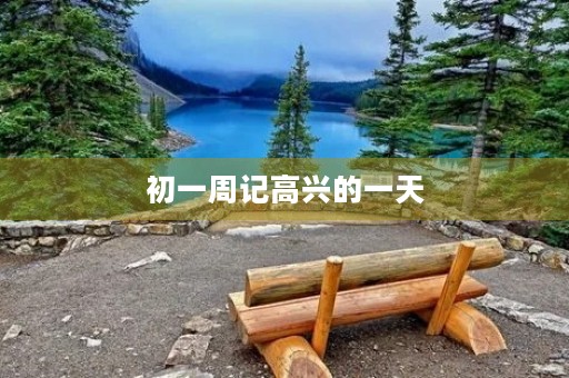 初一周记高兴的一天 初一周记高兴的一天