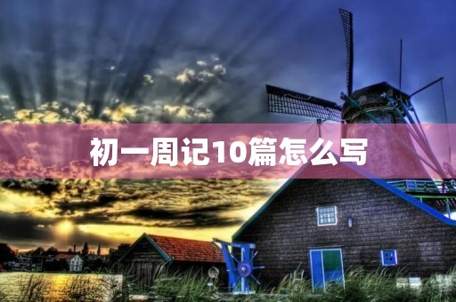 初一周记10篇怎么写 初一周记10篇怎么写