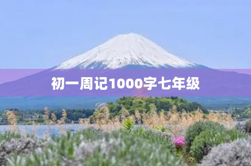 初一周记1000字七年级 初一周记1000字七年级