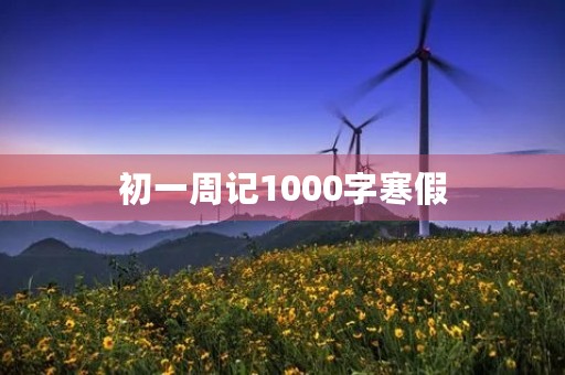 初一周记1000字寒假 初一周记1000字寒假