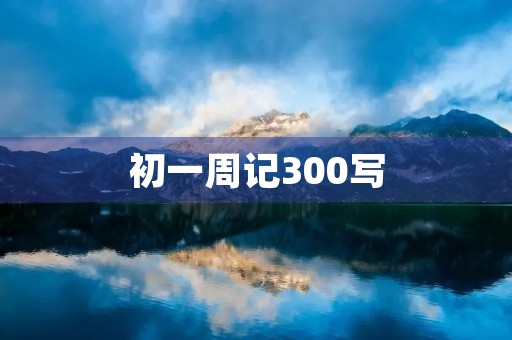 初一周记300写 初一周记300写