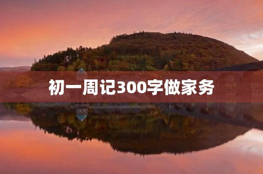 初一周记300字做家务 初一周记300字做家务