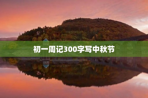 初一周记300字写中秋节 初一周记300字写中秋节