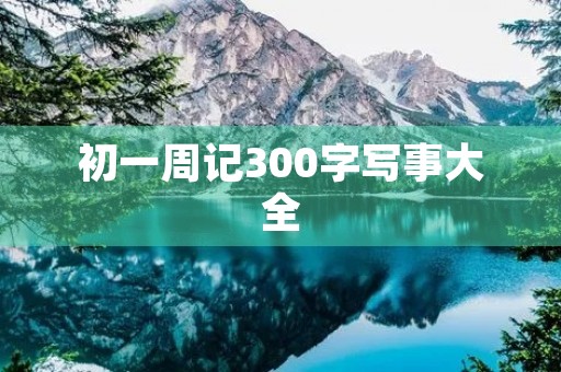 初一周记300字写事大全 初一周记300字写事大全