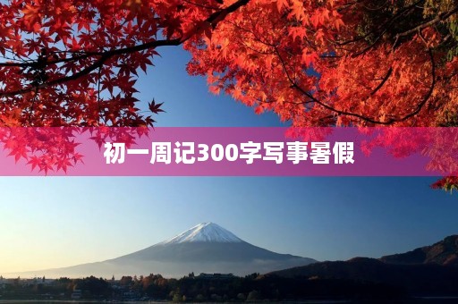 初一周记300字写事暑假 初一周记300字写事暑假