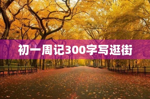 初一周记300字写逛街 初一周记300字写逛街