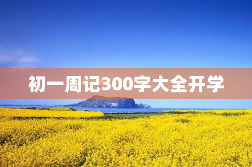 初一周记300字大全开学 初一周记300字大全开学