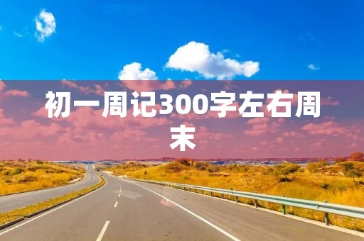 初一周记300字左右周末 初一周记300字左右周末