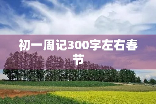 初一周记300字左右春节 初一周记300字左右春节