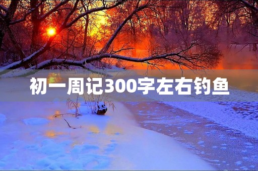 初一周记300字左右钓鱼 初一周记300字左右钓鱼