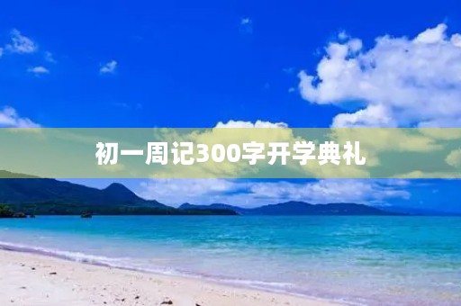 初一周记300字开学典礼 初一周记300字开学典礼