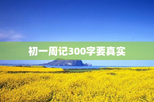 初一周记300字要真实 初一周记300字要真实