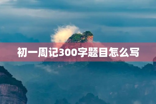 初一周记300字题目怎么写