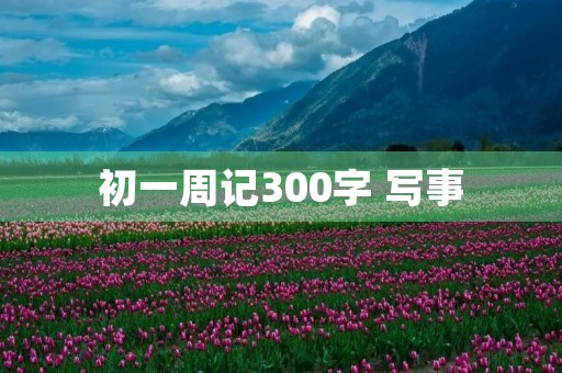 初一周记300字 写事 初一周记300字 写事