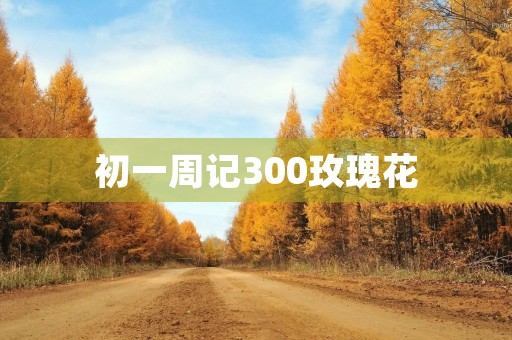 初一周记300玫瑰花 初一周记300玫瑰花
