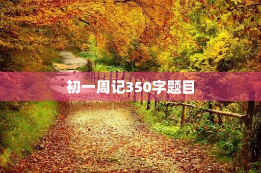 初一周记350字题目 初一周记350字题目