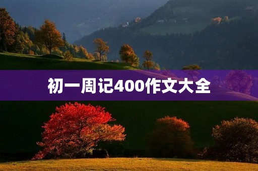 初一周记400作文大全 初一周记400作文大全