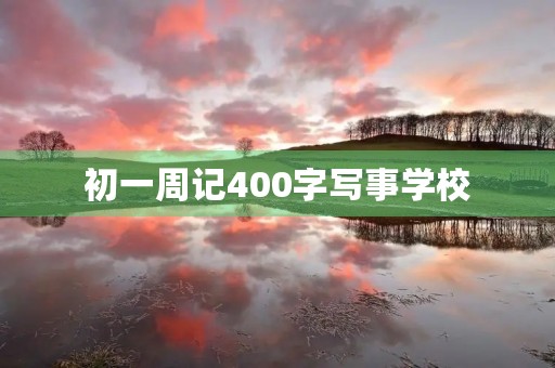 初一周记400字写事学校 初一周记400字写事学校