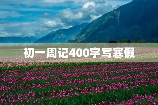 初一周记400字写寒假 初一周记400字写寒假