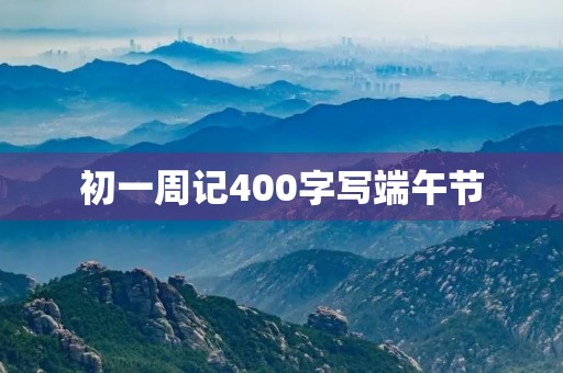 初一周记400字写端午节 初一周记400字写端午节