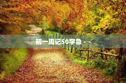 初一周记50字急 - - 初一周记50字急 - -