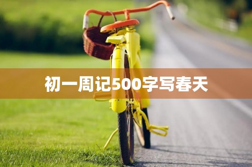 初一周记500字写春天 初一周记500字写春天