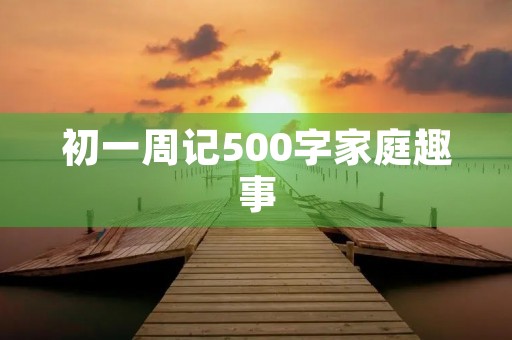 初一周记500字家庭趣事 初一周记500字家庭趣事