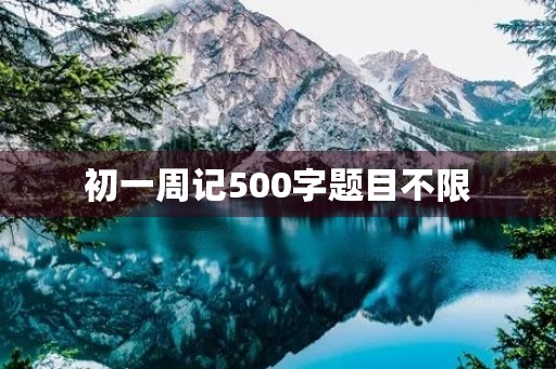 初一周记500字题目不限 初一周记500字题目不限