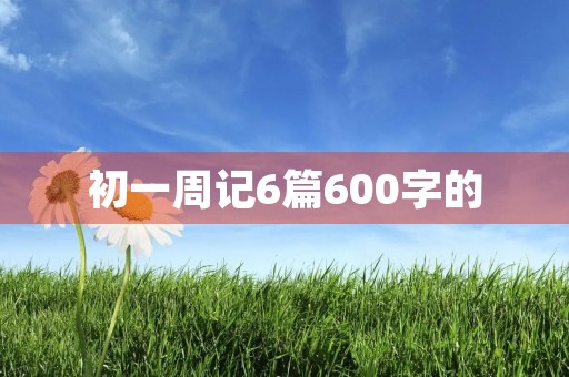初一周记6篇600字的 初一周记6篇600字的