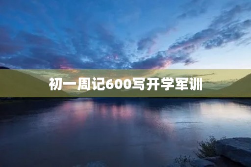 初一周记600写开学军训 初一周记600写开学军训
