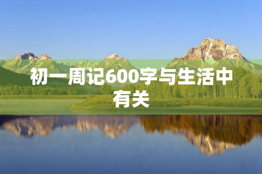 初一周记600字与生活中有关 初一周记600字与生活中有关