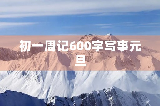 初一周记600字写事元旦 初一周记600字写事元旦