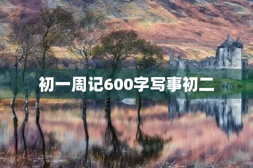 初一周记600字写事初二 初一周记600字写事初二