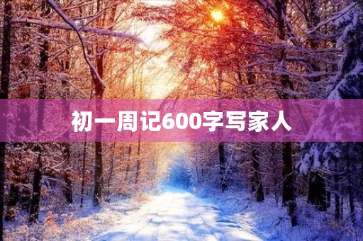初一周记600字写家人 初一周记600字写家人