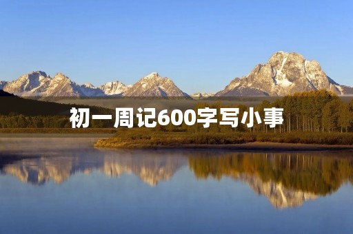 初一周记600字写小事 初一周记600字写小事