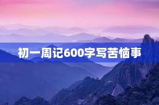 初一周记600字写苦恼事 初一周记600字写苦恼事