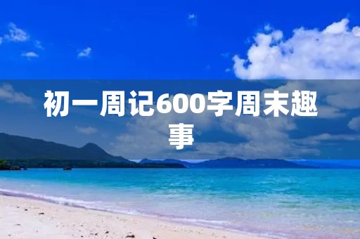 初一周记600字周末趣事 初一周记600字周末趣事