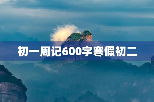 初一周记600字寒假初二 初一周记600字寒假初二