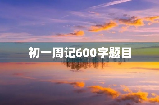 初一周记600字题目 初一周记600字题目