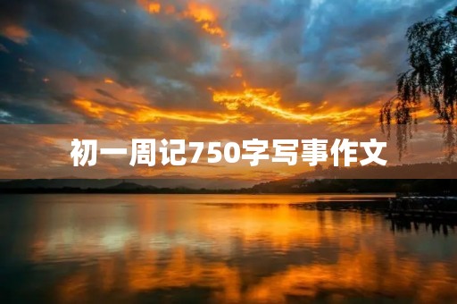 初一周记750字写事作文 初一周记750字写事作文