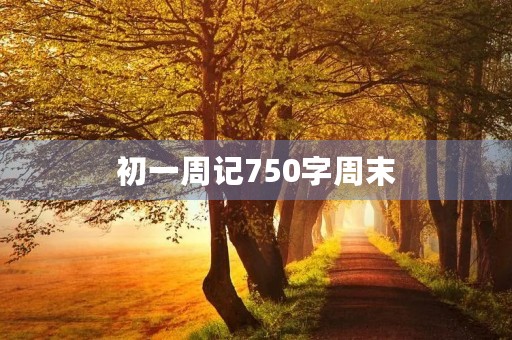 初一周记750字周末 初一周记750字周末