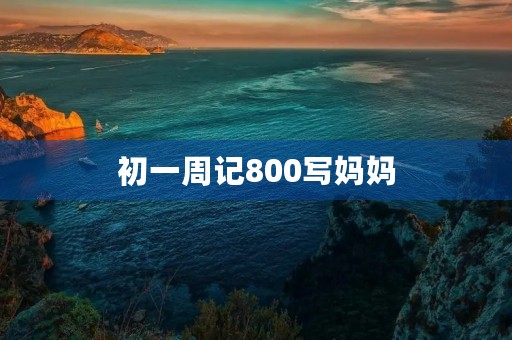 初一周记800写妈妈