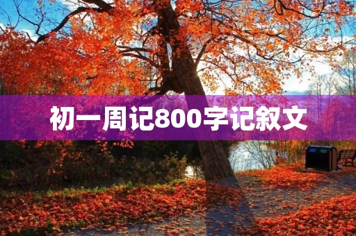 初一周记800字记叙文 初一周记800字记叙文