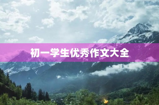 初一学生优秀作文大全 初一学生优秀作文大全